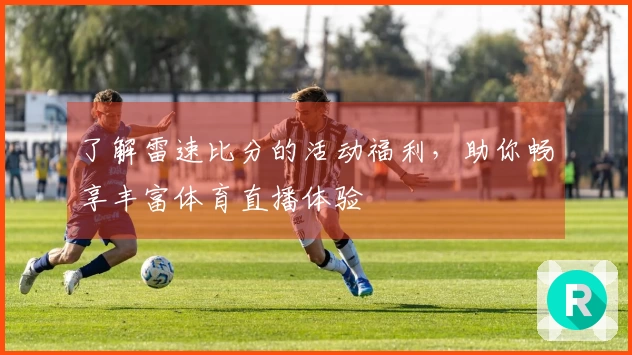 了解雷速比分的活动福利，助你畅享丰富体育直播体验