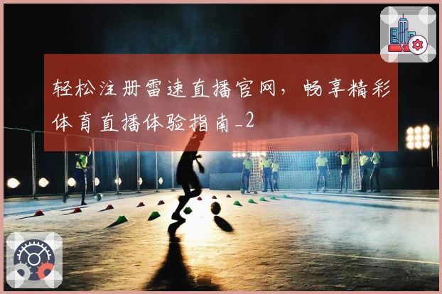 轻松注册雷速直播官网，畅享精彩体育直播体验指南_2