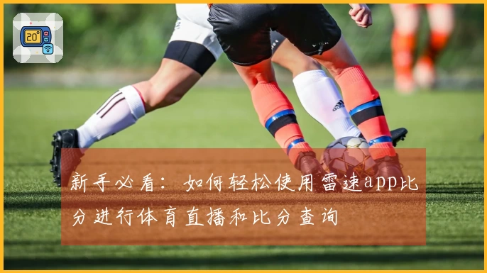 新手必看：如何轻松使用雷速app比分进行体育直播和比分查询