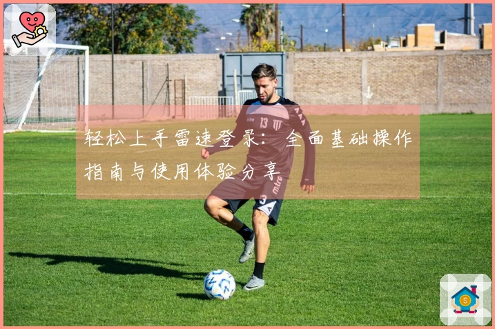 轻松上手雷速登录：全面基础操作指南与使用体验分享