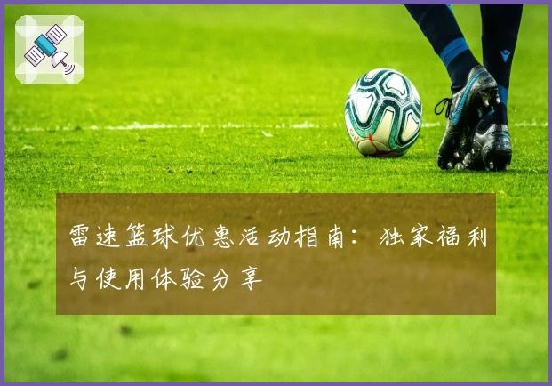 雷速篮球优惠活动指南：独家福利与使用体验分享