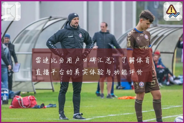 雷速比分用户口碑汇总：了解体育直播平台的真实体验与功能评价