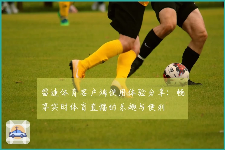 雷速体育客户端使用体验分享：畅享实时体育直播的乐趣与便利
