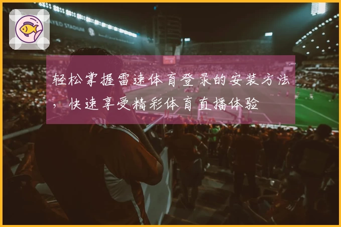 轻松掌握雷速体育登录的安装方法，快速享受精彩体育直播体验