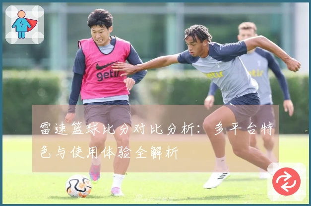 雷速篮球比分对比分析：多平台特色与使用体验全解析