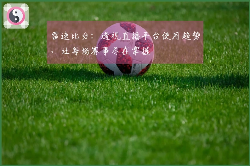 雷速比分：透视直播平台使用趋势，让每场赛事尽在掌握