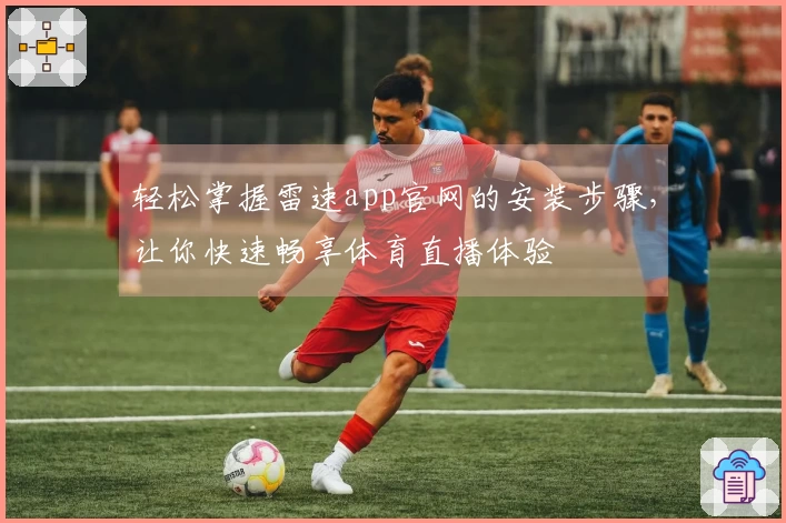 轻松掌握雷速app官网的安装步骤，让你快速畅享体育直播体验