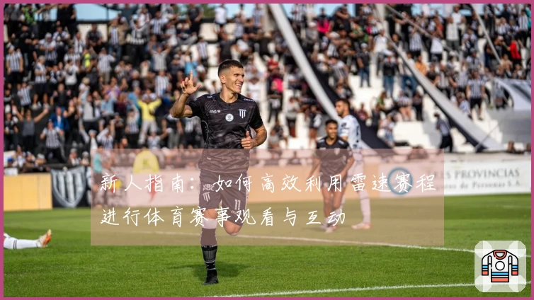 新人指南：如何高效利用雷速赛程进行体育赛事观看与互动