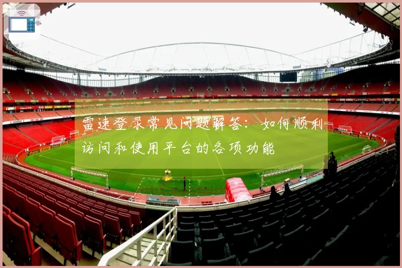 雷速登录常见问题解答：如何顺利访问和使用平台的各项功能