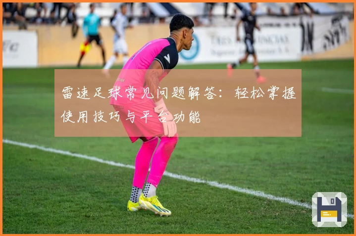 雷速足球常见问题解答：轻松掌握使用技巧与平台功能