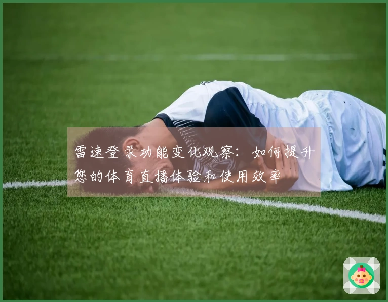 雷速登录功能变化观察：如何提升您的体育直播体验和使用效率