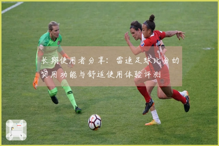 长期使用者分享：雷速足球比分的实用功能与舒适使用体验评测
