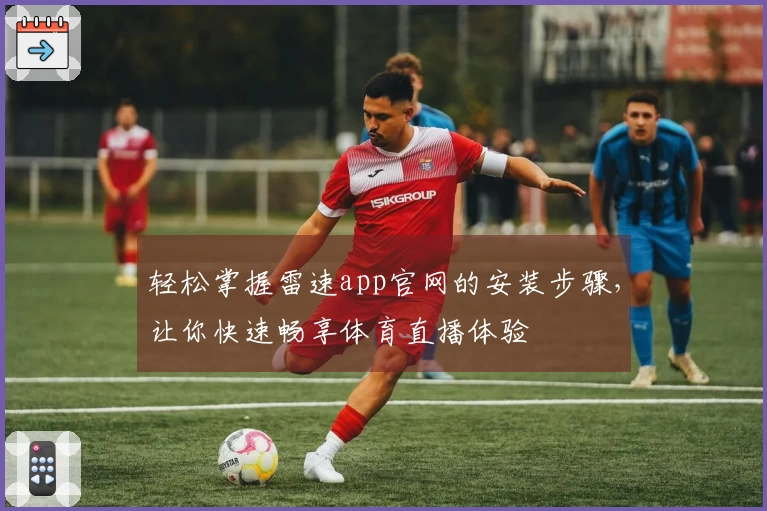 轻松掌握雷速app官网的安装步骤，让你快速畅享体育直播体验