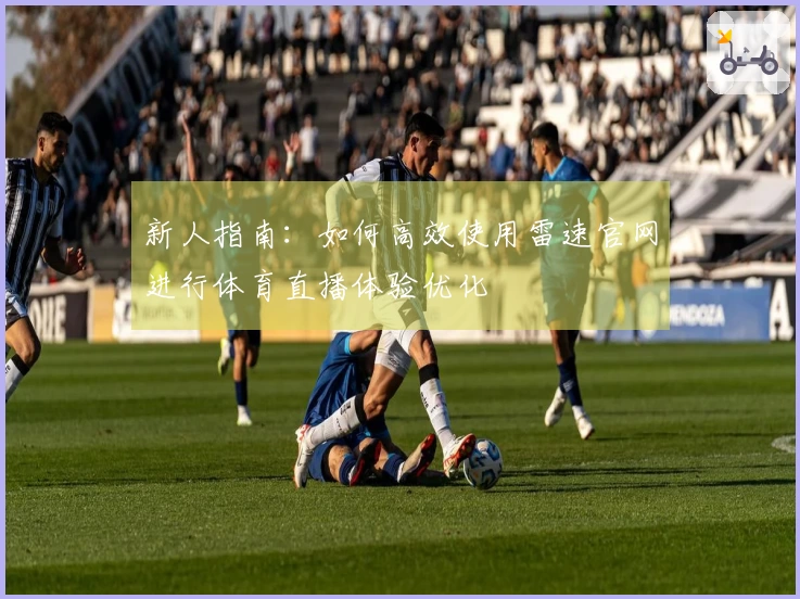 新人指南：如何高效使用雷速官网进行体育直播体验优化