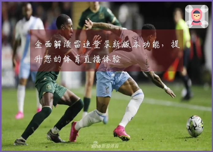 全面解读雷速登录新版本功能，提升您的体育直播体验