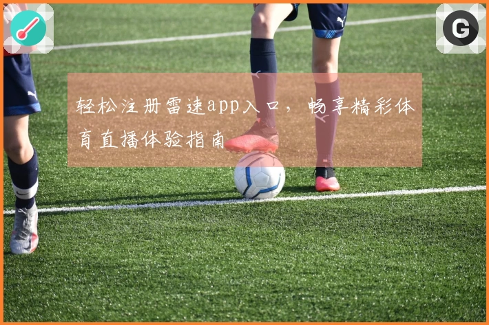 轻松注册雷速app入口，畅享精彩体育直播体验指南