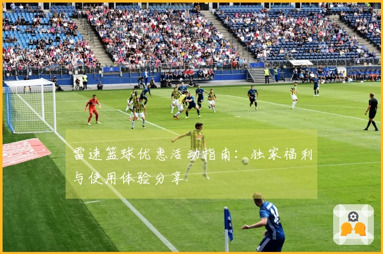 雷速篮球优惠活动指南：独家福利与使用体验分享