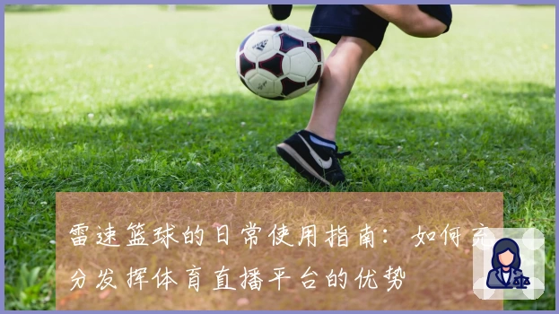 雷速篮球的日常使用指南：如何充分发挥体育直播平台的优势