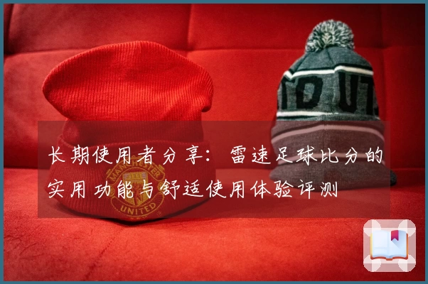 长期使用者分享：雷速足球比分的实用功能与舒适使用体验评测