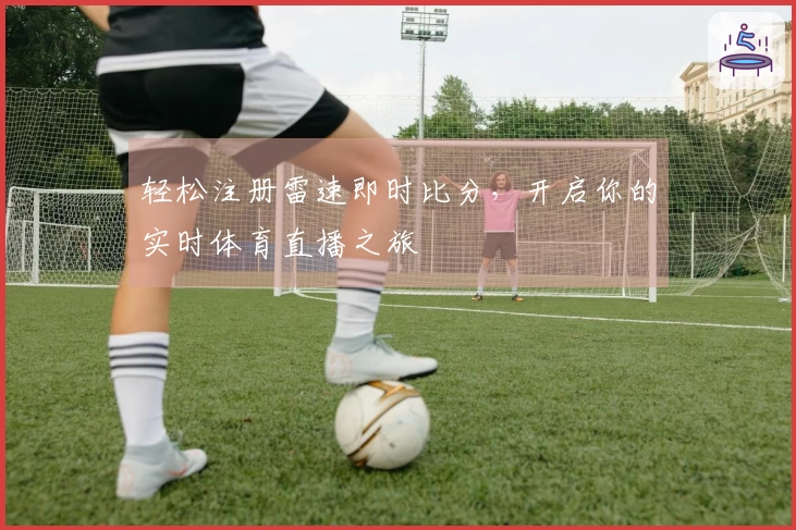 轻松注册雷速即时比分，开启你的实时体育直播之旅
