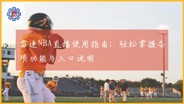 雷速NBA直播使用指南：轻松掌握各项功能与入口说明