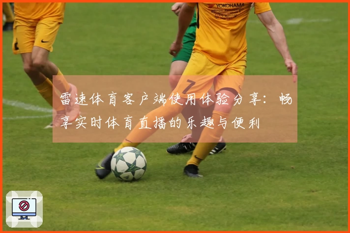 雷速体育客户端使用体验分享：畅享实时体育直播的乐趣与便利