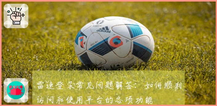 雷速登录常见问题解答：如何顺利访问和使用平台的各项功能