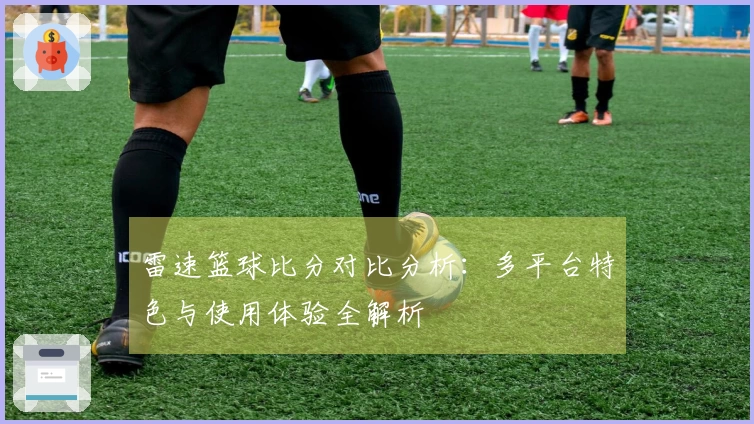雷速篮球比分对比分析：多平台特色与使用体验全解析