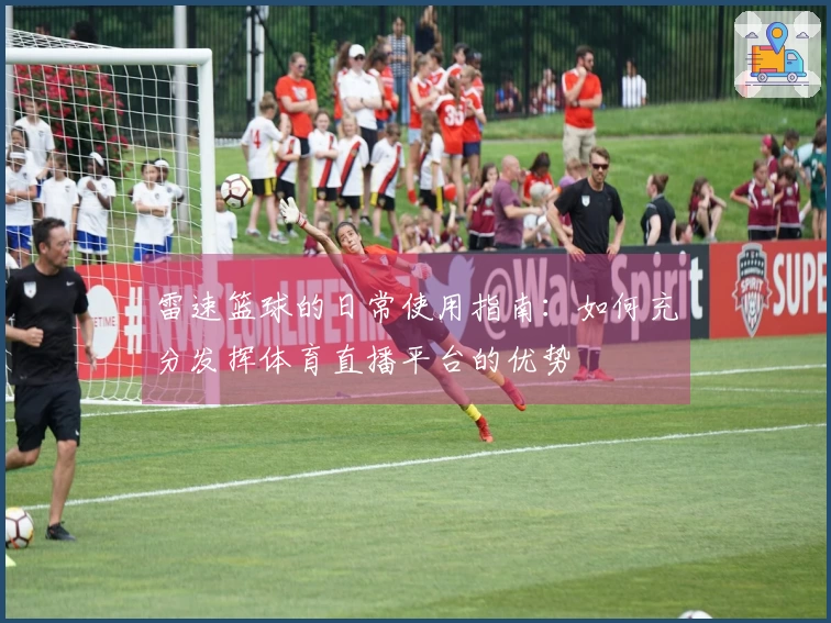 雷速篮球的日常使用指南：如何充分发挥体育直播平台的优势