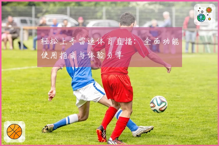 轻松上手雷速体育直播：全面功能使用指南与体验分享