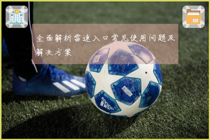 全面解析雷速入口常见使用问题及解决方案