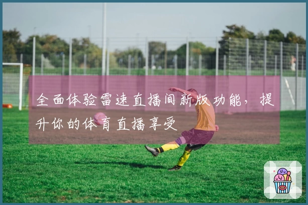 全面体验雷速直播间新版功能，提升你的体育直播享受